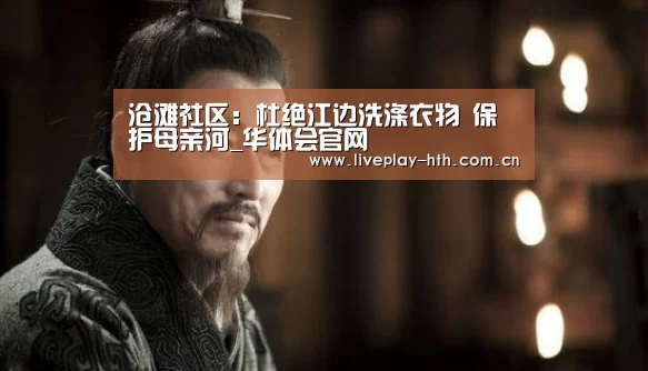 沧滩社区:杜绝江边洗涤衣物 保护母亲河_华体会官网(图2) 华体会官方网站入口
