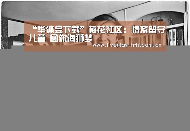 “华体会下载”梅花社区:情系留守儿童 圆你海狮梦(图1) 华体会