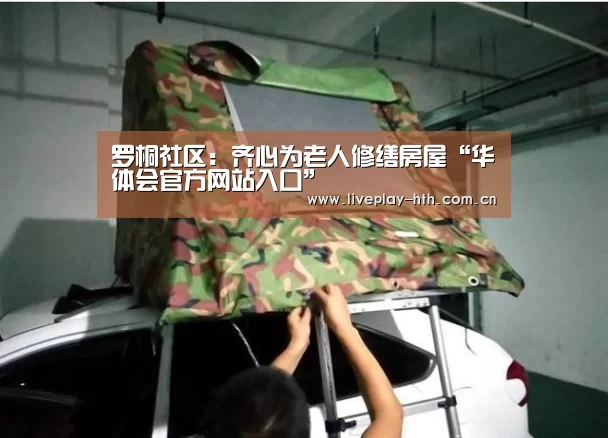 罗桐社区:齐心为老人修缮房屋“华体会官方网站入口”(图1) 华体会